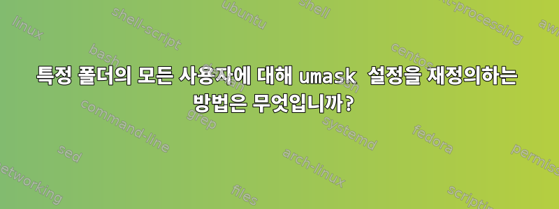 특정 폴더의 모든 사용자에 대해 umask 설정을 재정의하는 방법은 무엇입니까?