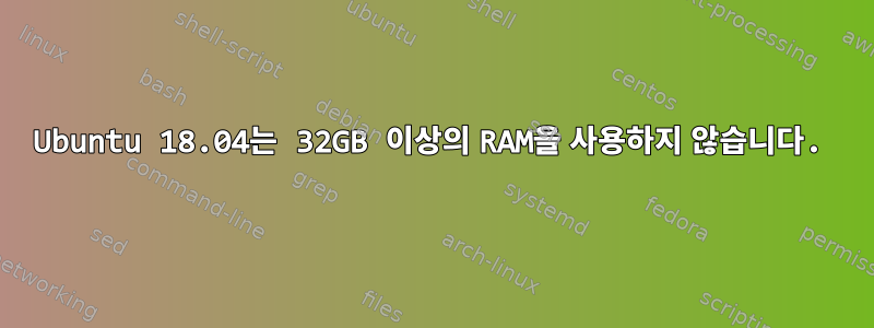 Ubuntu 18.04는 32GB 이상의 RAM을 사용하지 않습니다.