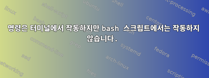 명령은 터미널에서 작동하지만 bash 스크립트에서는 작동하지 않습니다.