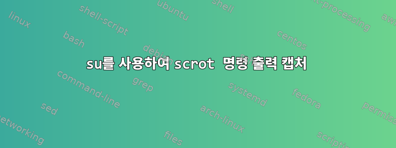 su를 사용하여 scrot 명령 출력 캡처