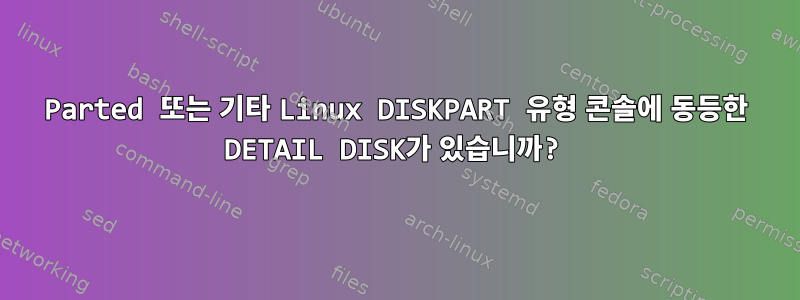 Parted 또는 기타 Linux DISKPART 유형 콘솔에 동등한 DETAIL DISK가 있습니까?