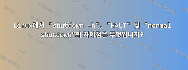 Linux에서 "shutdown -h", "HALT" 및 "normal shutdown"의 차이점은 무엇입니까?