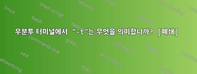 우분투 터미널에서 "-t"는 무엇을 의미합니까? [폐쇄]