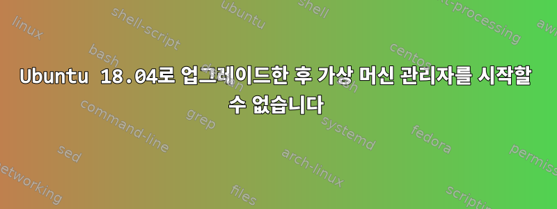 Ubuntu 18.04로 업그레이드한 후 가상 머신 관리자를 시작할 수 없습니다