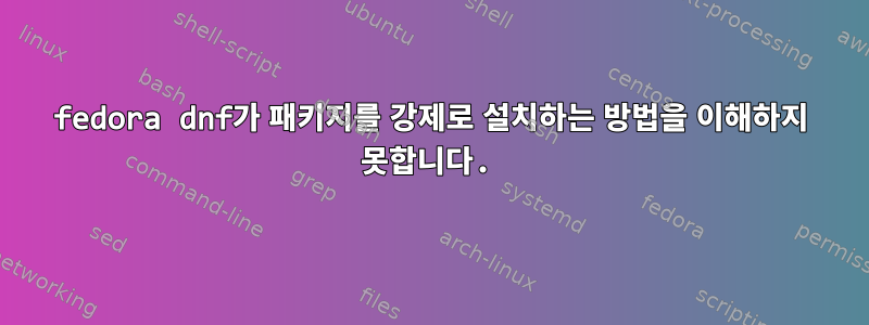 fedora dnf가 패키지를 강제로 설치하는 방법을 이해하지 못합니다.