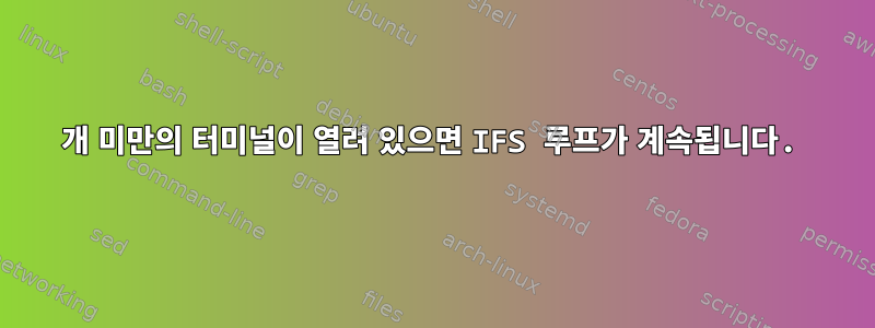 5개 미만의 터미널이 열려 있으면 IFS 루프가 계속됩니다.