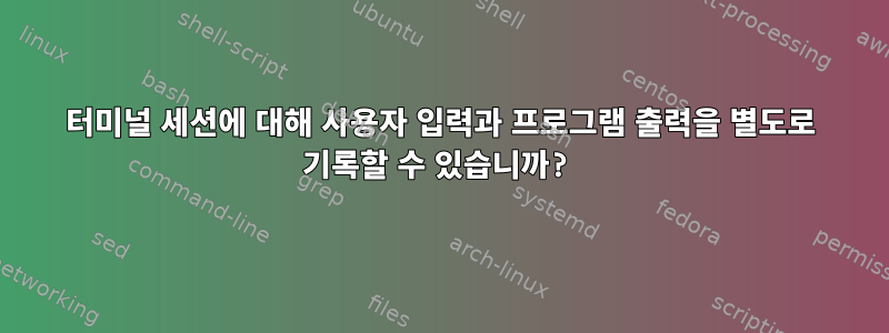 터미널 세션에 대해 사용자 입력과 프로그램 출력을 별도로 기록할 수 있습니까?