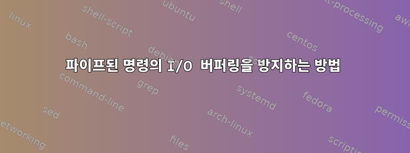 파이프된 명령의 I/O 버퍼링을 방지하는 방법