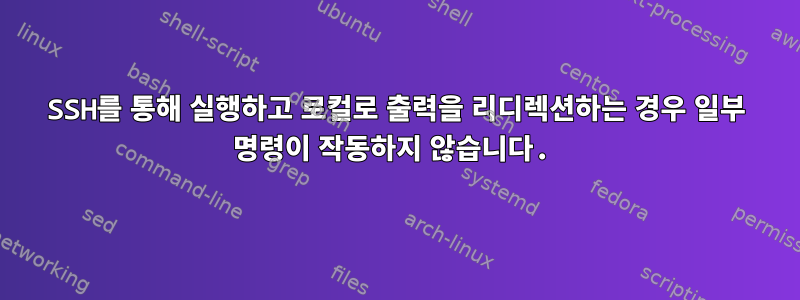 SSH를 통해 실행하고 로컬로 출력을 리디렉션하는 경우 일부 명령이 작동하지 않습니다.