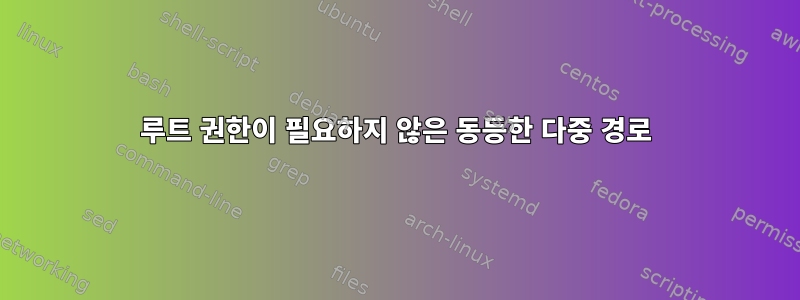 루트 권한이 필요하지 않은 동등한 다중 경로