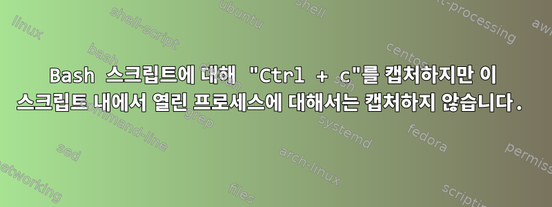 Bash 스크립트에 대해 "Ctrl + c"를 캡처하지만 이 스크립트 내에서 열린 프로세스에 대해서는 캡처하지 않습니다.