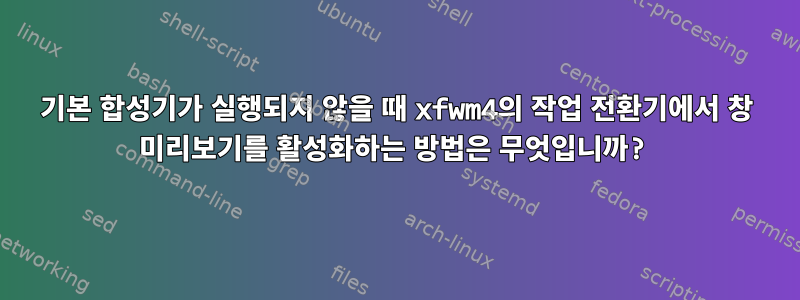 기본 합성기가 실행되지 않을 때 xfwm4의 작업 전환기에서 창 미리보기를 활성화하는 방법은 무엇입니까?