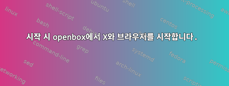 시작 시 openbox에서 X와 브라우저를 시작합니다.