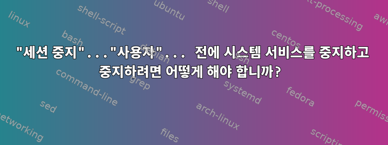 "세션 중지"..."사용자"... 전에 시스템 서비스를 중지하고 중지하려면 어떻게 해야 합니까?