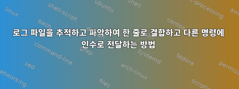 로그 파일을 추적하고 파악하여 한 줄로 결합하고 다른 명령에 인수로 전달하는 방법