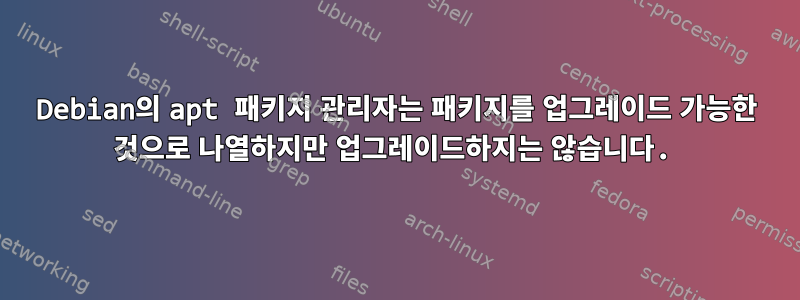 Debian의 apt 패키지 관리자는 패키지를 업그레이드 가능한 것으로 나열하지만 업그레이드하지는 않습니다.