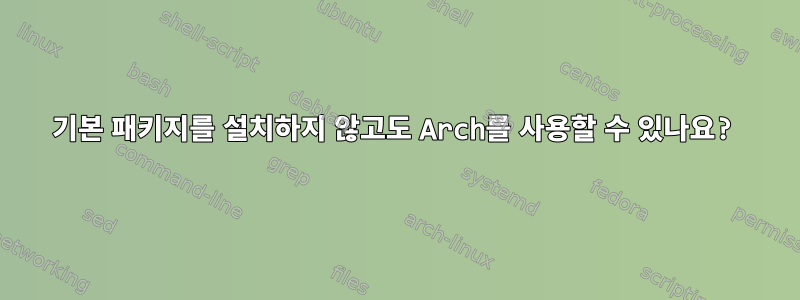 기본 패키지를 설치하지 않고도 Arch를 사용할 수 있나요?