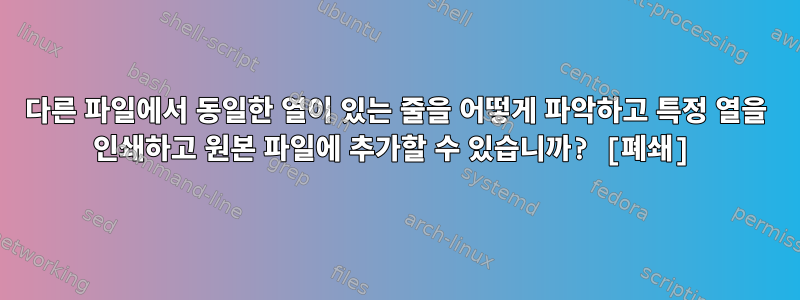 다른 파일에서 동일한 열이 있는 줄을 어떻게 파악하고 특정 열을 인쇄하고 원본 파일에 추가할 수 있습니까? [폐쇄]