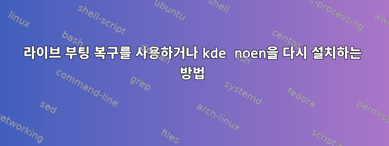 라이브 부팅 복구를 사용하거나 kde noen을 다시 설치하는 방법