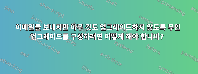 이메일을 보내지만 아무 것도 업그레이드하지 않도록 무인 업그레이드를 구성하려면 어떻게 해야 합니까?