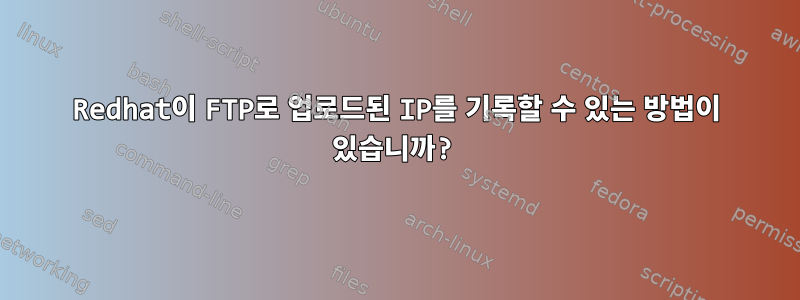 Redhat이 FTP로 업로드된 IP를 기록할 수 있는 방법이 있습니까?