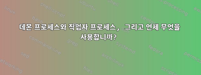 데몬 프로세스와 작업자 프로세스, 그리고 언제 무엇을 사용합니까?