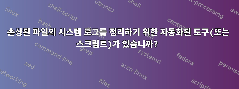 손상된 파일의 시스템 로그를 정리하기 위한 자동화된 도구(또는 스크립트)가 있습니까?