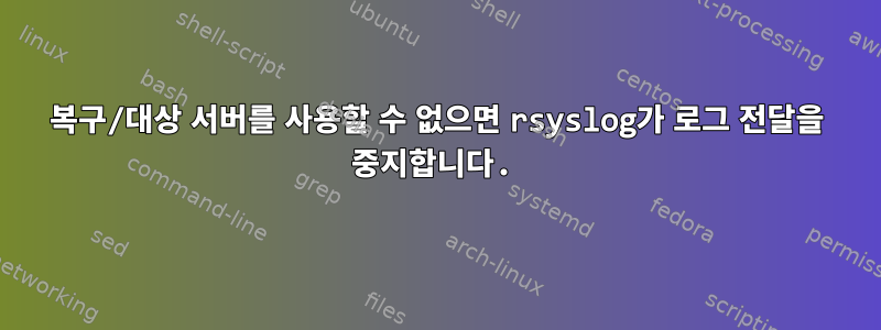 복구/대상 서버를 사용할 수 없으면 rsyslog가 로그 전달을 중지합니다.