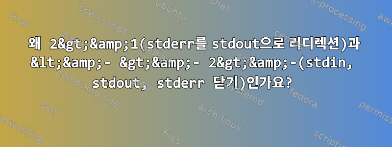 왜 2&gt;&amp;1(stderr를 stdout으로 리디렉션)과 &lt;&amp;- &gt;&amp;- 2&gt;&amp;-(stdin, stdout, stderr 닫기)인가요?