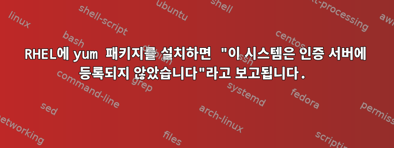 RHEL에 yum 패키지를 설치하면 "이 시스템은 인증 서버에 등록되지 않았습니다"라고 보고됩니다.