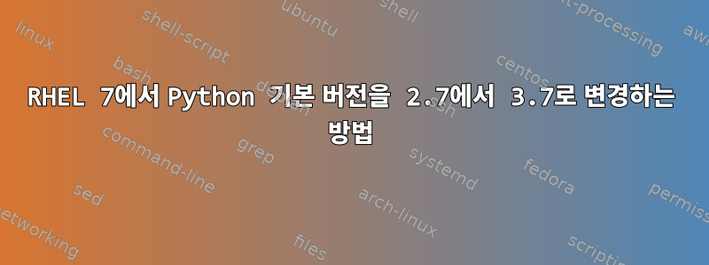 RHEL 7에서 Python 기본 버전을 2.7에서 3.7로 변경하는 방법