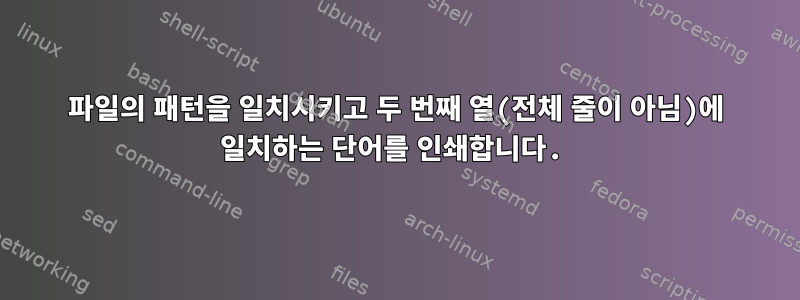 파일의 패턴을 일치시키고 두 번째 열(전체 줄이 아님)에 일치하는 단어를 인쇄합니다.