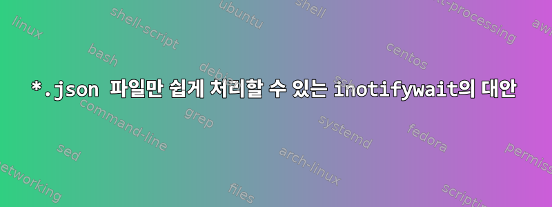 *.json 파일만 쉽게 처리할 수 있는 inotifywait의 대안