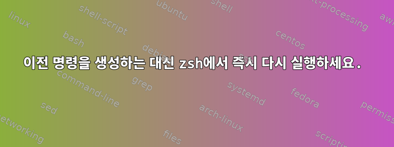 이전 명령을 생성하는 대신 zsh에서 즉시 다시 실행하세요.