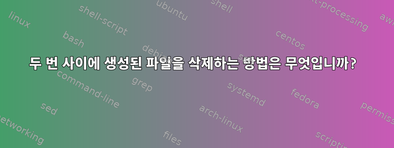 두 번 사이에 생성된 파일을 삭제하는 방법은 무엇입니까?