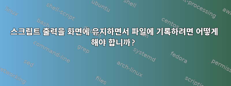 스크립트 출력을 화면에 유지하면서 파일에 기록하려면 어떻게 해야 합니까?