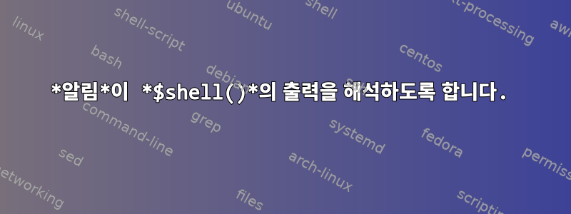 *알림*이 *$shell()*의 출력을 해석하도록 합니다.