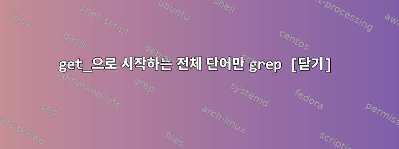 get_으로 시작하는 전체 단어만 grep [닫기]