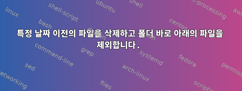 특정 날짜 이전의 파일을 삭제하고 폴더 바로 아래의 파일을 제외합니다.