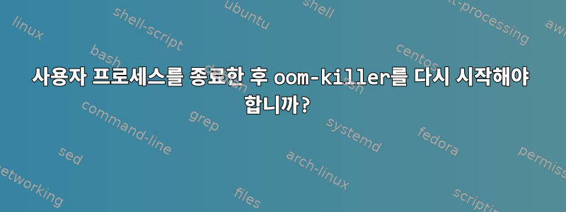 사용자 프로세스를 종료한 후 oom-killer를 다시 시작해야 합니까?