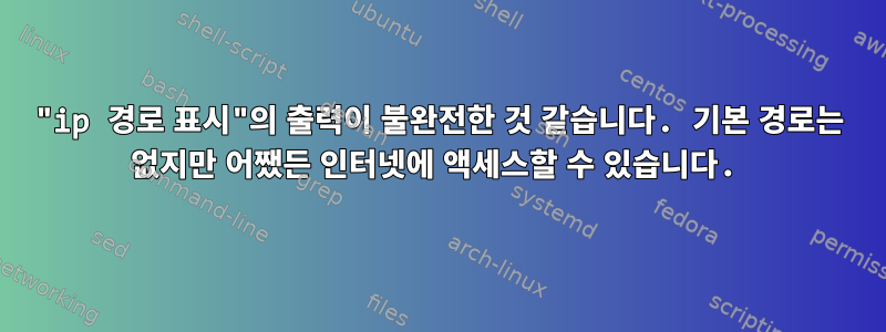 "ip 경로 표시"의 출력이 불완전한 것 같습니다. 기본 경로는 없지만 어쨌든 인터넷에 액세스할 수 있습니다.