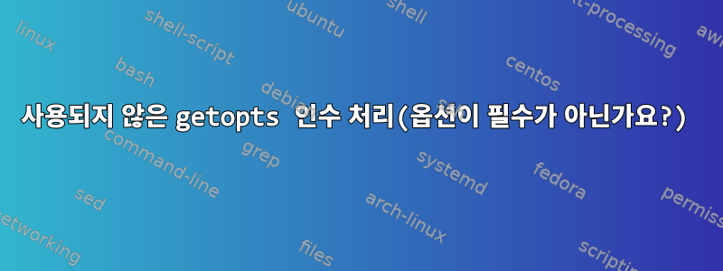 사용되지 않은 getopts 인수 처리(옵션이 필수가 아닌가요?)