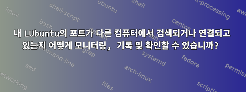 내 LUbuntu의 포트가 다른 컴퓨터에서 검색되거나 연결되고 있는지 어떻게 모니터링, 기록 및 확인할 수 있습니까?