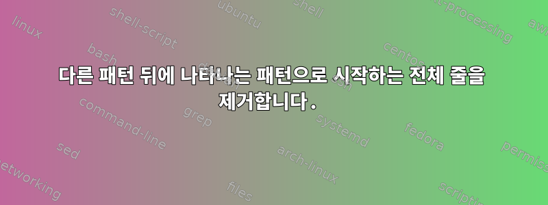 다른 패턴 뒤에 나타나는 패턴으로 시작하는 전체 줄을 제거합니다.