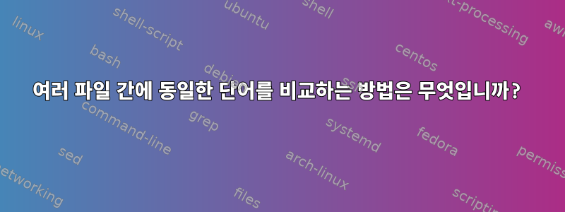 여러 파일 간에 동일한 단어를 비교하는 방법은 무엇입니까?