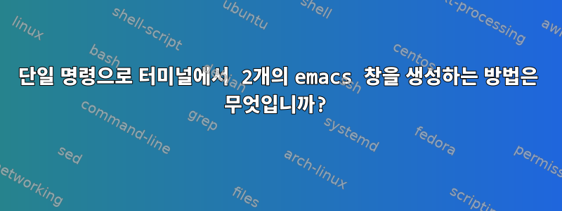 단일 명령으로 터미널에서 2개의 emacs 창을 생성하는 방법은 무엇입니까?