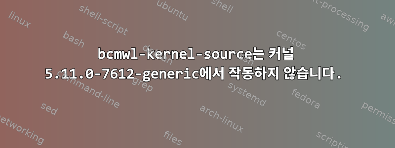 bcmwl-kernel-source는 커널 5.11.0-7612-generic에서 작동하지 않습니다.