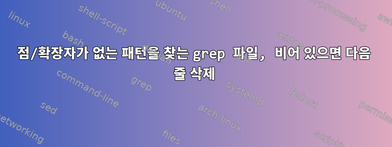 점/확장자가 없는 패턴을 찾는 grep 파일, 비어 있으면 다음 줄 삭제