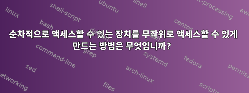 순차적으로 액세스할 수 있는 장치를 무작위로 액세스할 수 있게 만드는 방법은 무엇입니까?