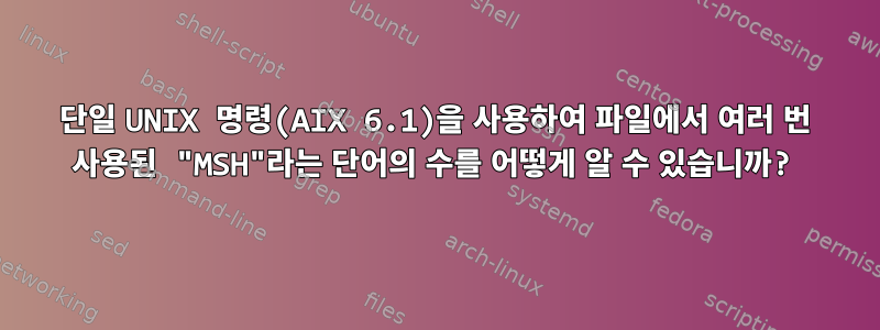 단일 UNIX 명령(AIX 6.1)을 사용하여 파일에서 여러 번 사용된 "MSH"라는 단어의 수를 어떻게 알 수 있습니까?